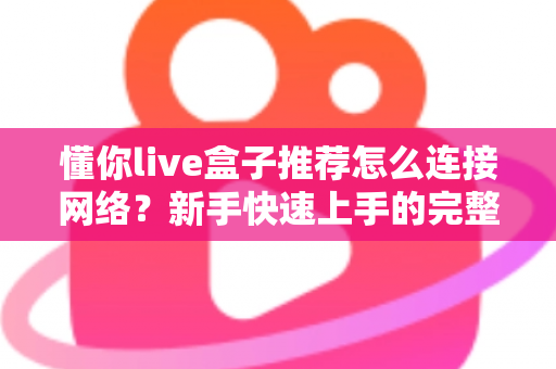 懂你live盒子推荐怎么连接网络?新手快速上手的完整联网教程与避坑指南 懂你live盒子推荐怎么连接网络?新手快速上手的完整联网教程与避坑指南