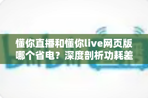 懂你直播和懂你live网页版哪个省电?深度剖析功耗差异与实用省电指南 懂你直播和懂你live网页版哪个省电?深度剖析功耗差异与实用省电指南