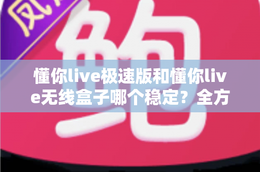 懂你live极速版和懂你live无线盒子哪个稳定?全方位深度对比帮你选对不踩坑 懂你live极速版和懂你live无线盒子哪个稳定?全方位深度对比帮你选对不踩坑