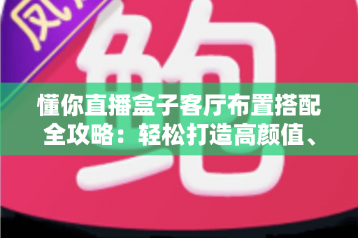 懂你直播盒子客厅布置搭配全攻略:轻松打造高颜值、强体验的智慧客厅 懂你直播盒子客厅布置搭配全攻略:轻松打造高颜值、强体验的智慧客厅
