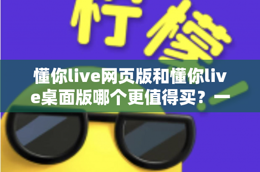 懂你live网页版和懂你live桌面版哪个更值得买?一篇讲透两个版本差异的选购指南 懂你live网页版和懂你live桌面版哪个更值得买?一篇讲透两个版本差异的选购指南