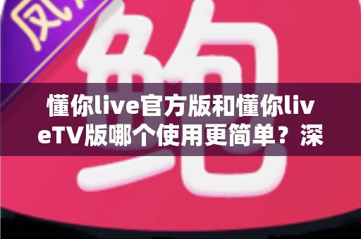 懂你live官方版和懂你liveTV版哪个使用更简单?深度对比分析帮你找到最适合的版本 懂你live官方版和懂你liveTV版哪个使用更简单?深度对比分析帮你找到最适合的版本