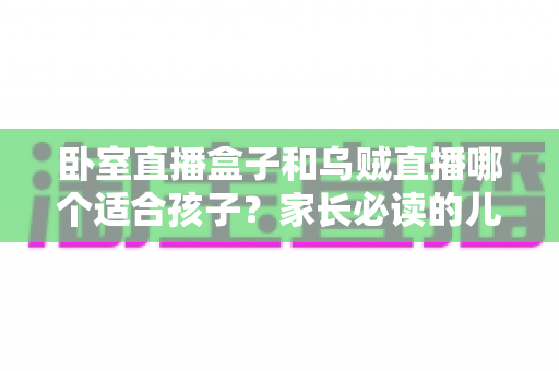 卧室直播盒子和乌贼直播哪个适合孩子?家长必读的儿童观看安全指南 卧室直播盒子和乌贼直播哪个适合孩子?家长必读的儿童观看安全指南