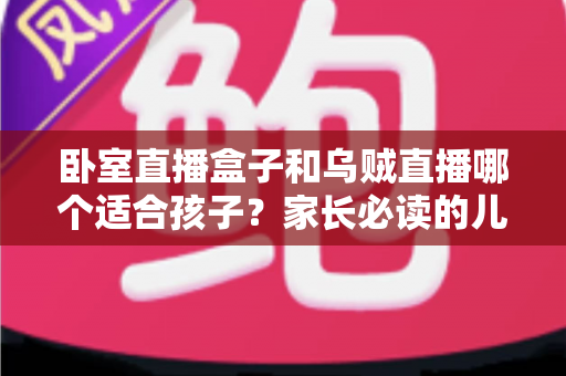 卧室直播盒子和乌贼直播哪个适合孩子?家长必读的儿童观看安全指南 卧室直播盒子和乌贼直播哪个适合孩子?家长必读的儿童观看安全指南