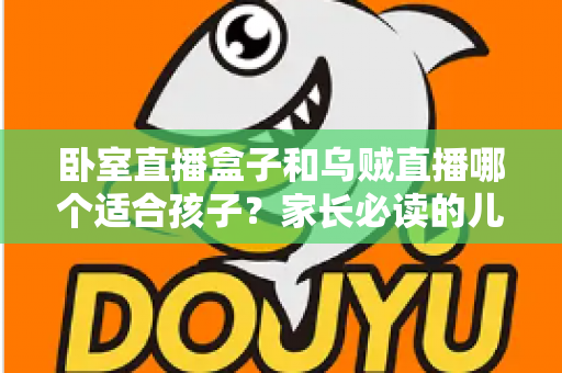 卧室直播盒子和乌贼直播哪个适合孩子？家长必读的儿童观看安全指南