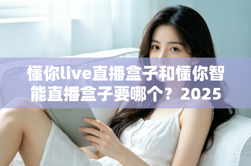 懂你live直播盒子和懂你智能直播盒子要哪个?2025年最全选购指南助你一步到位 懂你live直播盒子和懂你智能直播盒子要哪个?2025年最全选购指南助你一步到位