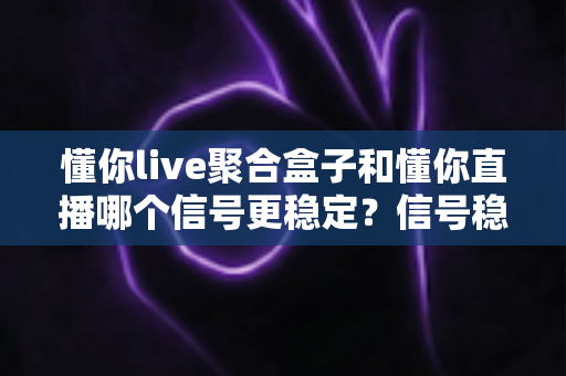 懂你live聚合盒子和懂你直播哪个信号更稳定?信号稳定性全面对比与实用观看指南 懂你live聚合盒子和懂你直播哪个信号更稳定?信号稳定性全面对比与实用观看指南
