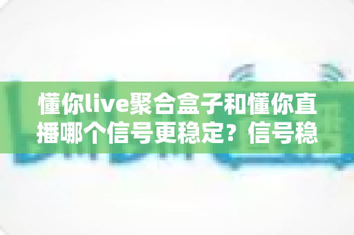 懂你live聚合盒子和懂你直播哪个信号更稳定?信号稳定性全面对比与实用观看指南 懂你live聚合盒子和懂你直播哪个信号更稳定?信号稳定性全面对比与实用观看指南