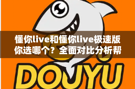 懂你live和懂你live极速版你选哪个？全面对比分析帮你找到最适合的版本