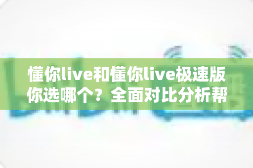 懂你live和懂你live极速版你选哪个？全面对比分析帮你找到最适合的版本