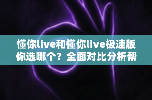 懂你live和懂你live极速版你选哪个？全面对比分析帮你找到最适合的版本