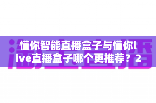 懂你智能直播盒子与懂你live直播盒子哪个更推荐?2025最新深度对比选购指南 懂你智能直播盒子与懂你live直播盒子哪个更推荐?2025最新深度对比选购指南
