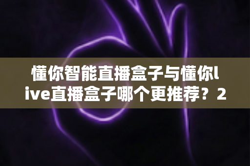 懂你智能直播盒子与懂你live直播盒子哪个更推荐?2025最新深度对比选购指南 懂你智能直播盒子与懂你live直播盒子哪个更推荐?2025最新深度对比选购指南