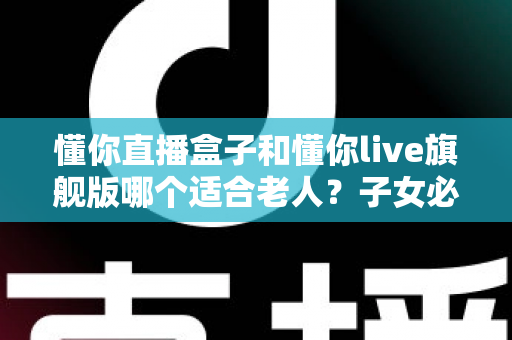 懂你直播盒子和懂你live旗舰版哪个适合老人?子女必读的选购避坑指南 懂你直播盒子和懂你live旗舰版哪个适合老人?子女必读的选购避坑指南