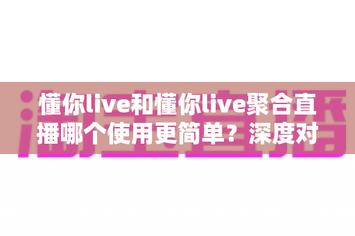 懂你live和懂你live聚合直播哪个使用更简单?深度对比助你选对直播软件 懂你live和懂你live聚合直播哪个使用更简单?深度对比助你选对直播软件