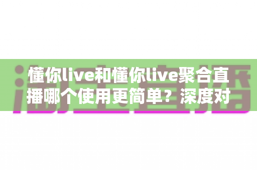 懂你live和懂你live聚合直播哪个使用更简单?深度对比助你选对直播软件 懂你live和懂你live聚合直播哪个使用更简单?深度对比助你选对直播软件