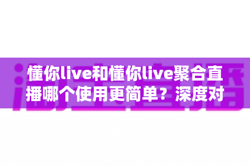 懂你live和懂你live聚合直播哪个使用更简单?深度对比助你选对直播软件 懂你live和懂你live聚合直播哪个使用更简单?深度对比助你选对直播软件