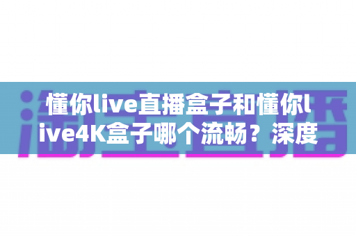 懂你live直播盒子和懂你live4K盒子哪个流畅?深度对比评测帮你选出最顺滑的观影搭档 懂你live直播盒子和懂你live4K盒子哪个流畅?深度对比评测帮你选出最顺滑的观影搭档