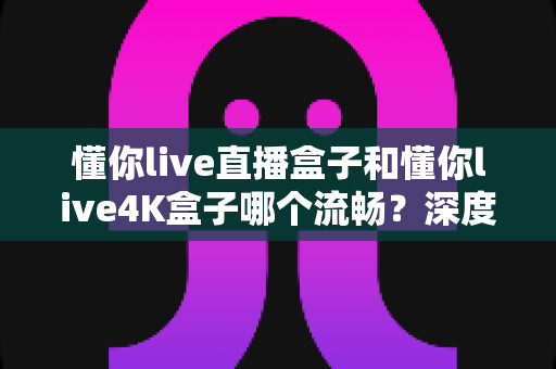 懂你live直播盒子和懂你live4K盒子哪个流畅?深度对比评测帮你选出最顺滑的观影搭档 懂你live直播盒子和懂你live4K盒子哪个流畅?深度对比评测帮你选出最顺滑的观影搭档