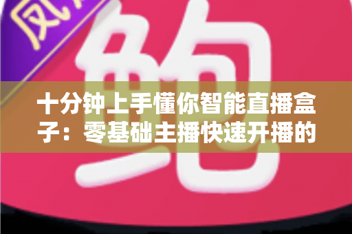 十分钟上手懂你智能直播盒子：零基础主播快速开播的实战指南