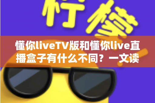 懂你liveTV版和懂你live直播盒子有什么不同?一文读懂两者核心区别与选购指南 懂你liveTV版和懂你live直播盒子有什么不同?一文读懂两者核心区别与选购指南