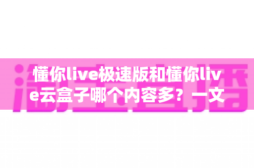 懂你live极速版和懂你live云盒子哪个内容多?一文看懂两款版本的内容差异与选择技巧 懂你live极速版和懂你live云盒子哪个内容多?一文看懂两款版本的内容差异与选择技巧