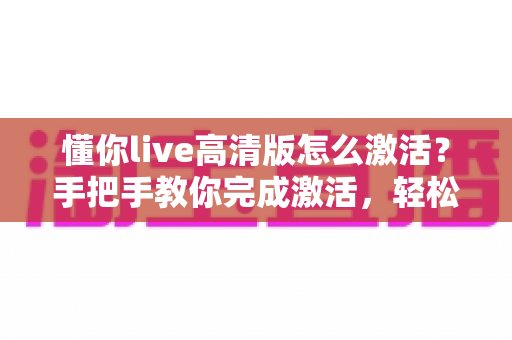 懂你live高清版怎么激活？手把手教你完成激活，轻松畅享高清直播新体验
