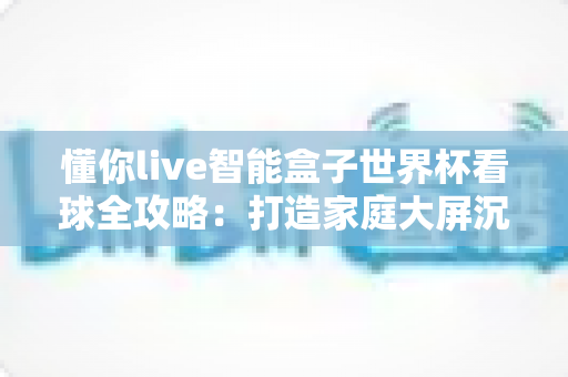 懂你live智能盒子世界杯看球全攻略:打造家庭大屏沉浸式观赛体验的智能之选 懂你live智能盒子世界杯看球全攻略:打造家庭大屏沉浸式观赛体验的智能之选