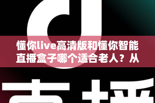 懂你live高清版和懂你智能直播盒子哪个适合老人?从操作、画质到性价比的全方位选购指南 懂你live高清版和懂你智能直播盒子哪个适合老人?从操作、画质到性价比的全方位选购指南