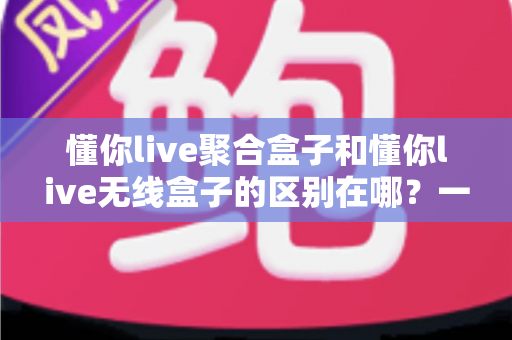 懂你live聚合盒子和懂你live无线盒子的区别在哪?一篇看懂两款直播设备的功能差异与选购建议 懂你live聚合盒子和懂你live无线盒子的区别在哪?一篇看懂两款直播设备的功能差异与选购建议