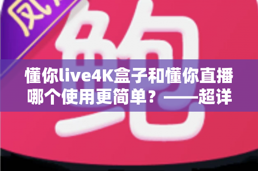 懂你live4K盒子和懂你直播哪个使用更简单?——超详细对比评测,帮你三分钟选对最省心的观影方案 懂你live4K盒子和懂你直播哪个使用更简单?——超详细对比评测,帮你三分钟选对最省心的观影方案