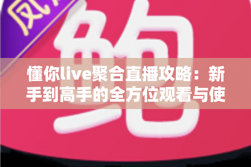 懂你live聚合直播攻略:新手到高手的全方位观看与使用指南 懂你live聚合直播攻略:新手到高手的全方位观看与使用指南