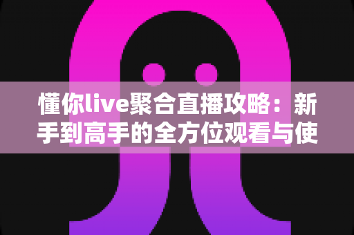 懂你live聚合直播攻略:新手到高手的全方位观看与使用指南 懂你live聚合直播攻略:新手到高手的全方位观看与使用指南