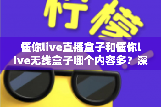 懂你live直播盒子和懂你live无线盒子哪个内容多?深度对比评测,帮你选出内容更丰富的家庭影音神器 懂你live直播盒子和懂你live无线盒子哪个内容多?深度对比评测,帮你选出内容更丰富的家庭影音神器