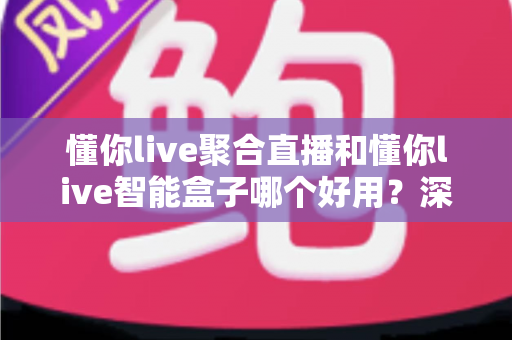 懂你live聚合直播和懂你live智能盒子哪个好用?深度对比分析助你轻松选购 懂你live聚合直播和懂你live智能盒子哪个好用?深度对比分析助你轻松选购