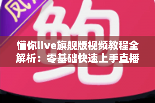 懂你live旗舰版视频教程全解析:零基础快速上手直播工具的高效学习指南 懂你live旗舰版视频教程全解析:零基础快速上手直播工具的高效学习指南