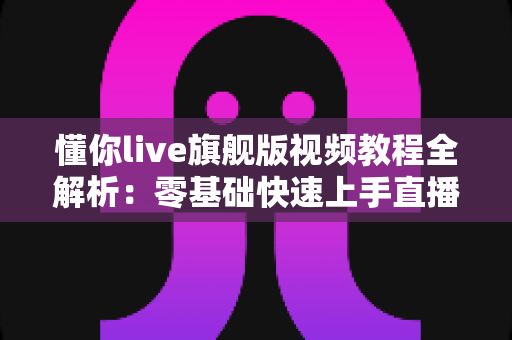 懂你live旗舰版视频教程全解析:零基础快速上手直播工具的高效学习指南 懂你live旗舰版视频教程全解析:零基础快速上手直播工具的高效学习指南