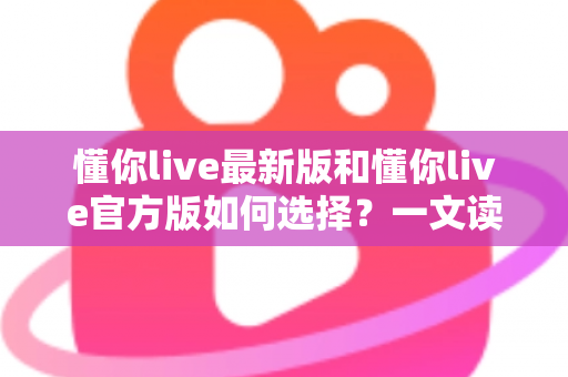 懂你live最新版和懂你live官方版如何选择?一文读懂版本差异与下载指南 懂你live最新版和懂你live官方版如何选择?一文读懂版本差异与下载指南