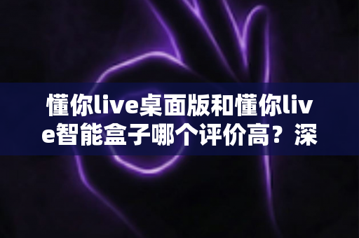 懂你live桌面版和懂你live智能盒子哪个评价高？深度对比评测，帮你选对英语学习装备