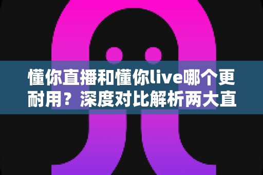 懂你直播和懂你live哪个更耐用?深度对比解析两大直播平台的稳定性与使用寿命 懂你直播和懂你live哪个更耐用?深度对比解析两大直播平台的稳定性与使用寿命