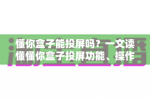 懂你盒子能投屏吗？一文读懂懂你盒子投屏功能、操作方法与常见问题全解析