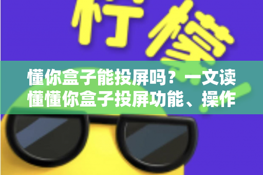 懂你盒子能投屏吗？一文读懂懂你盒子投屏功能、操作方法与常见问题全解析