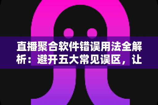 直播聚合软件错误用法全解析：避开五大常见误区，让多平台直播更安全高效