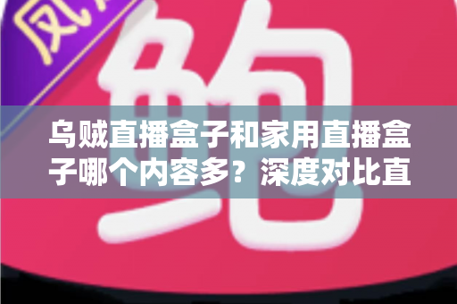 乌贼直播盒子和家用直播盒子哪个内容多？深度对比直播盒子内容库，帮你选对家庭影音设备