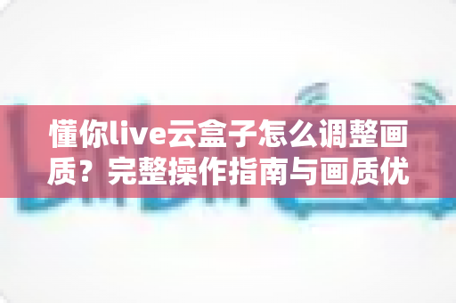 懂你live云盒子怎么调整画质？完整操作指南与画质优化技巧详解