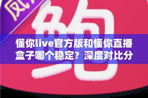 懂你live官方版和懂你直播盒子哪个稳定?深度对比分析帮你选出最佳方案 懂你live官方版和懂你直播盒子哪个稳定?深度对比分析帮你选出最佳方案