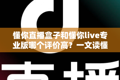 懂你直播盒子和懂你live专业版哪个评价高?一文读懂两大直播工具的真实口碑与选购指南 懂你直播盒子和懂你live专业版哪个评价高?一文读懂两大直播工具的真实口碑与选购指南