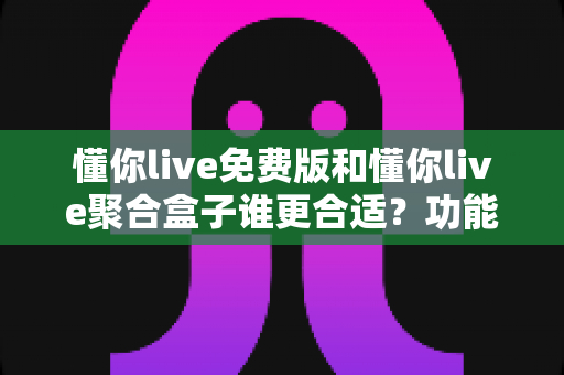 懂你live免费版和懂你live聚合盒子谁更合适?功能、价格与适用人群全面解析 懂你live免费版和懂你live聚合盒子谁更合适?功能、价格与适用人群全面解析