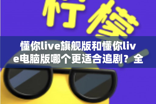 懂你live旗舰版和懂你live电脑版哪个更适合追剧？全面对比解析助你找到最佳追剧利器