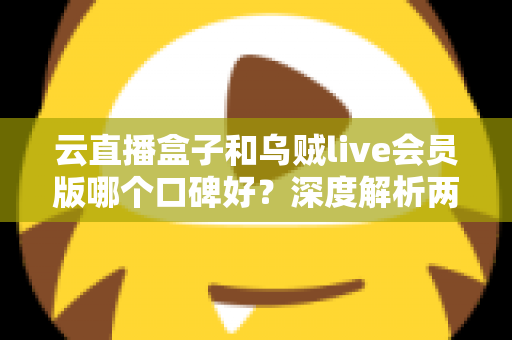 云直播盒子和乌贼live会员版哪个口碑好?深度解析两款直播工具的真实用户评价与选购指南 云直播盒子和乌贼live会员版哪个口碑好?深度解析两款直播工具的真实用户评价与选购指南